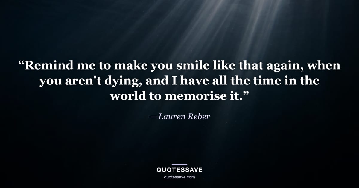 “Remind me to make you smile like that again, when you aren't dying, and I have all the time in the world to memorise it.” — Lauren Reber