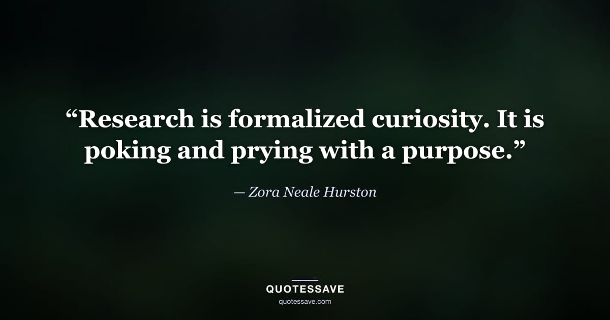 “Research is formalized curiosity. It is poking and prying with a purpose.” — Zora Neale Hurston