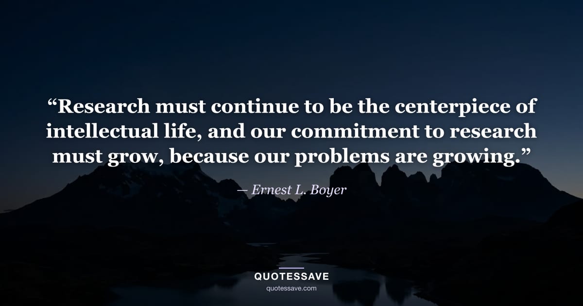 “Research must continue to be the centerpiece of intellectual life, and our commitment to research must grow, because our problems are growing.” — Ernest L. Boyer