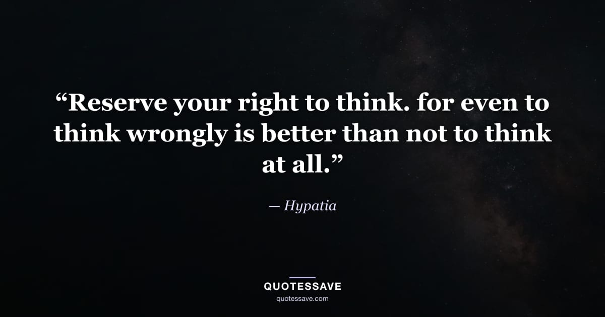 “Reserve your right to think. for even to think wrongly is better than not to think at all.” — Hypatia