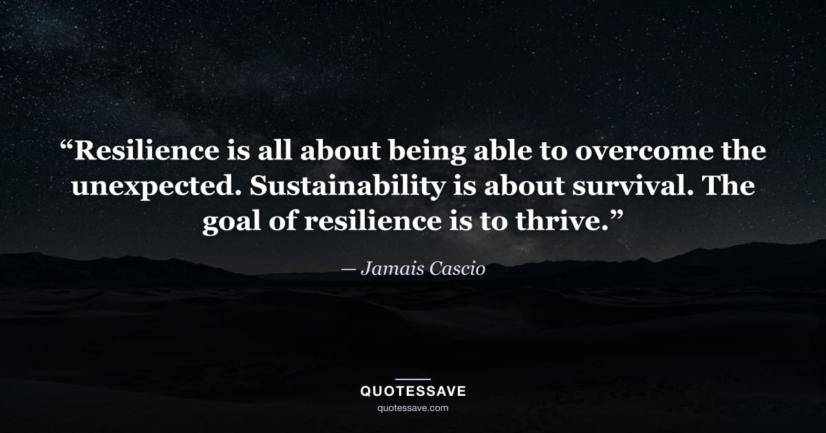 “Resilience is all about being able to overcome the unexpected. Sustainability is about survival. The goal of resilience is to thrive.” — Jamais Cascio