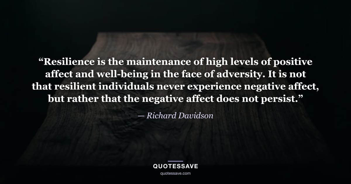 “Resilience is the maintenance of high levels of positive affect and well-being in the face of adversity. It is not that resilient individuals never experience negative affect, but rather that the negative affect does not persist.” — Richard Davidson