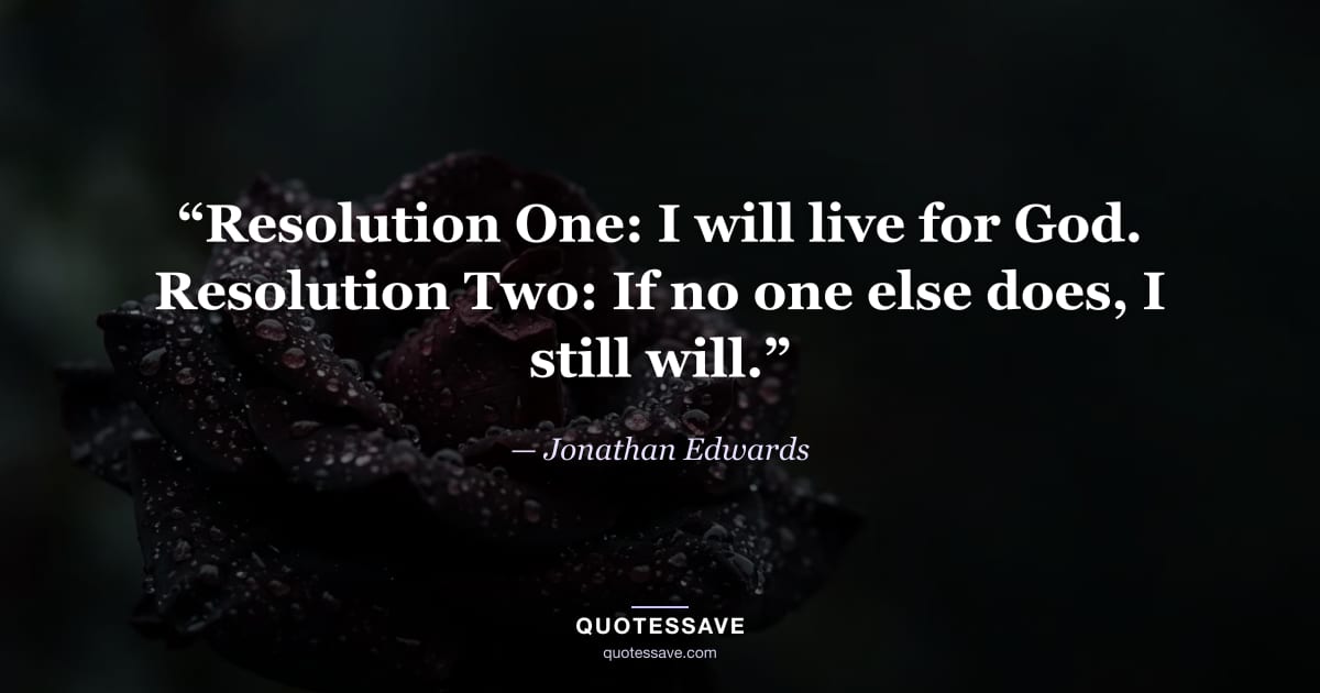 “Resolution One: I will live for God. Resolution Two: If no one else does, I still will.” — Jonathan Edwards