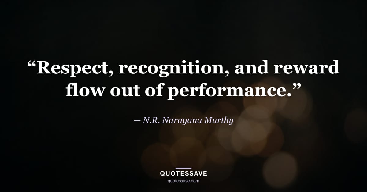 “Respect, recognition, and reward flow out of performance.” — N.R. Narayana Murthy