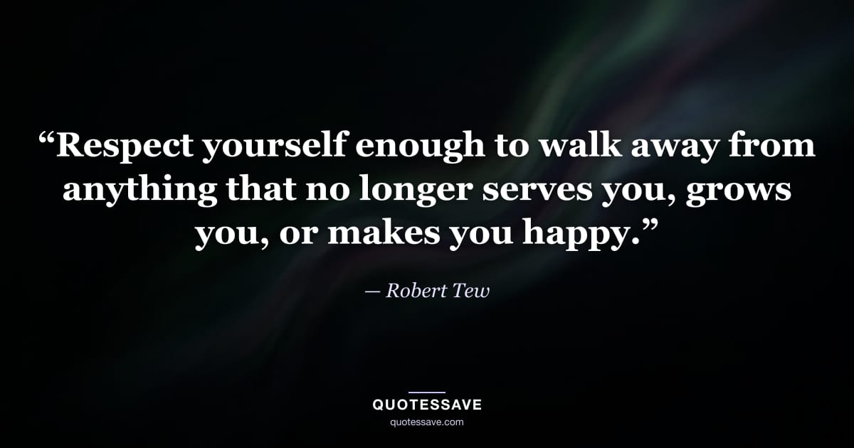 “Respect yourself enough to walk away from anything that no longer serves you, grows you, or makes you happy.” — Robert Tew