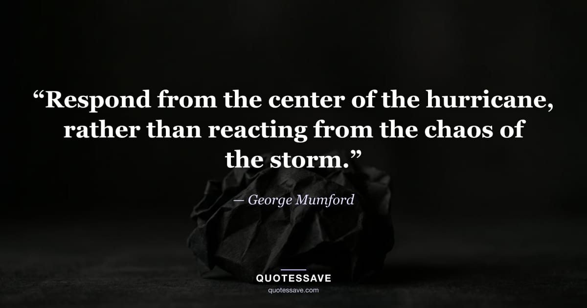 “Respond from the center of the hurricane, rather than reacting from the chaos of the storm.” — George Mumford