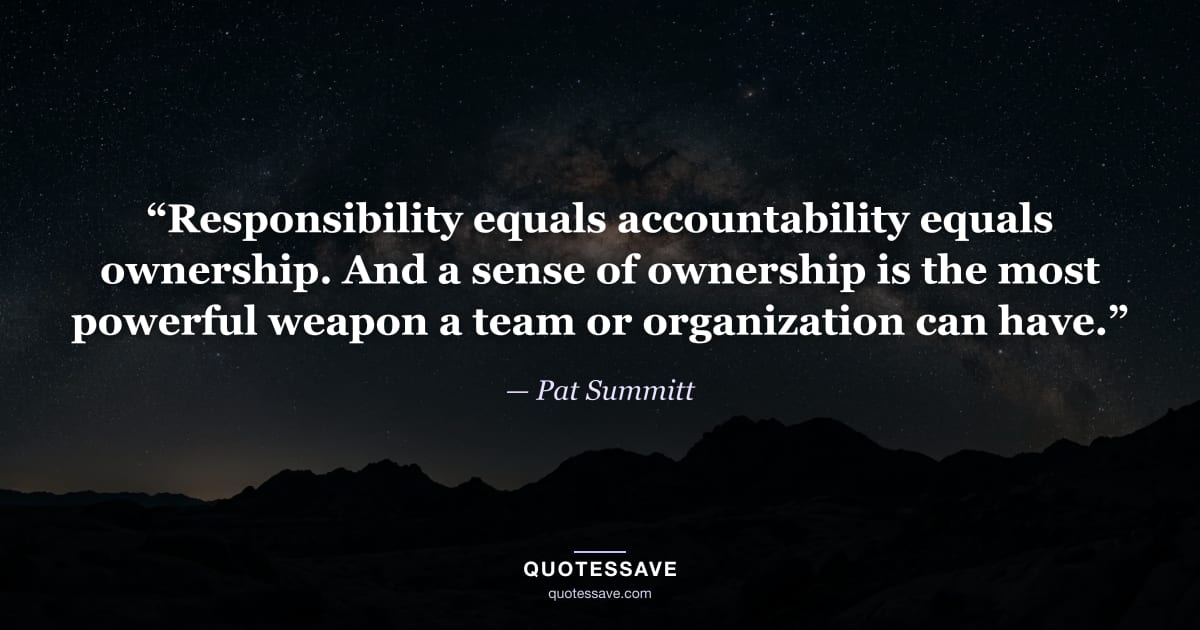 “Responsibility equals accountability equals ownership. And a sense of ownership is the most powerful weapon a team or organization can have.” — Pat Summitt