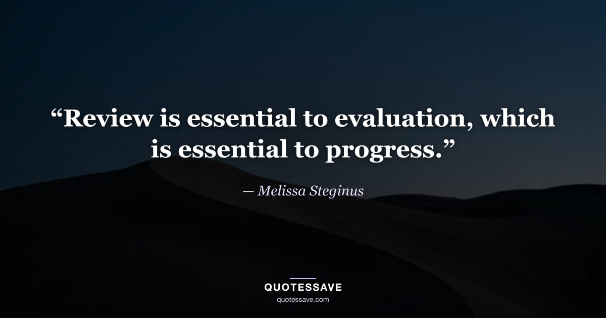 “Review is essential to evaluation, which is essential to progress.” — Melissa Steginus