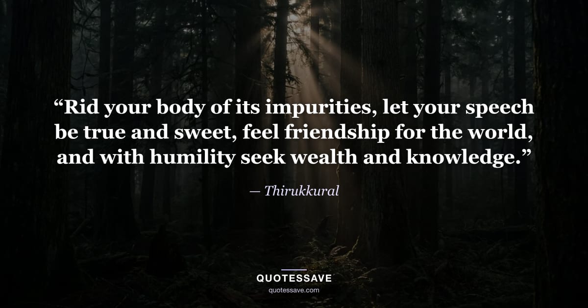 “Rid your body of its impurities, let your speech be true and sweet, feel friendship for the world, and with humility seek wealth and knowledge.” — Thirukkural