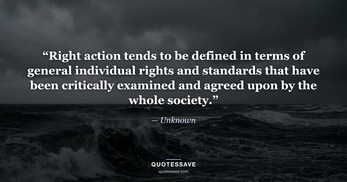 “Right action tends to be defined in terms of general individual rights and standards that have been critically examined and agreed upon by the whole society.” — Unknown