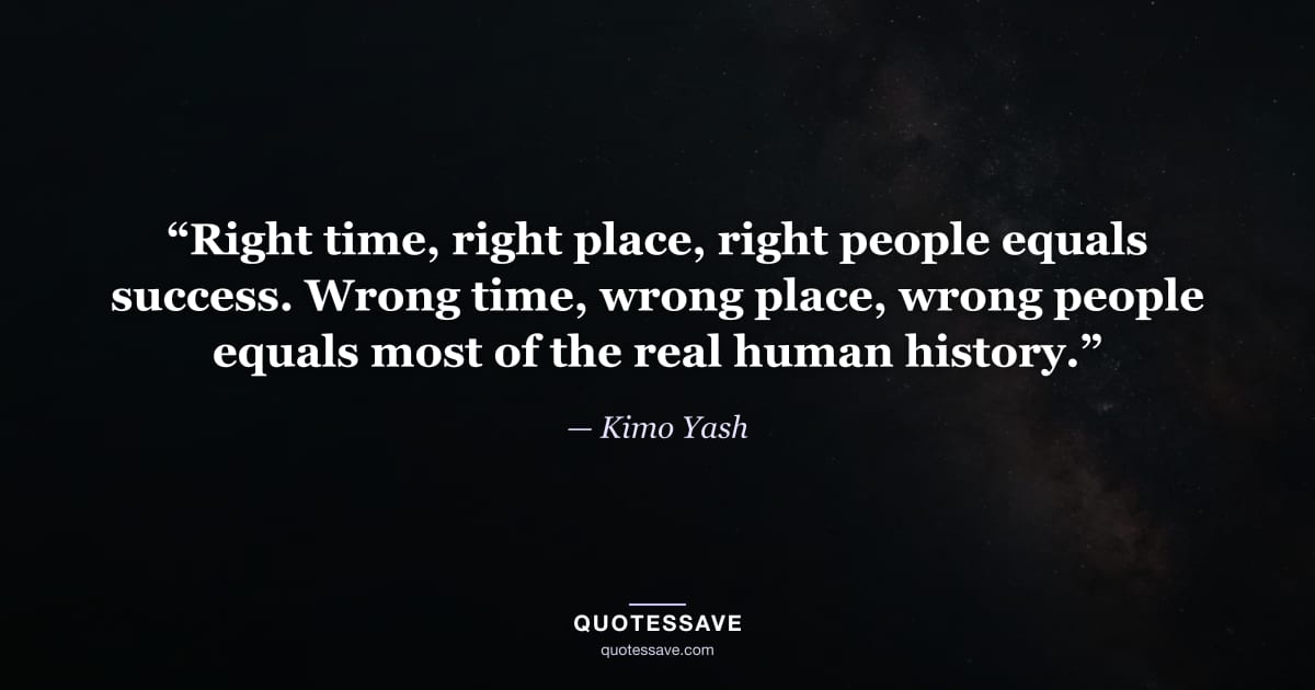 “Right time, right place, right people equals success. Wrong time, wrong place, wrong people equals most of the real human history.” — Kimo Yash