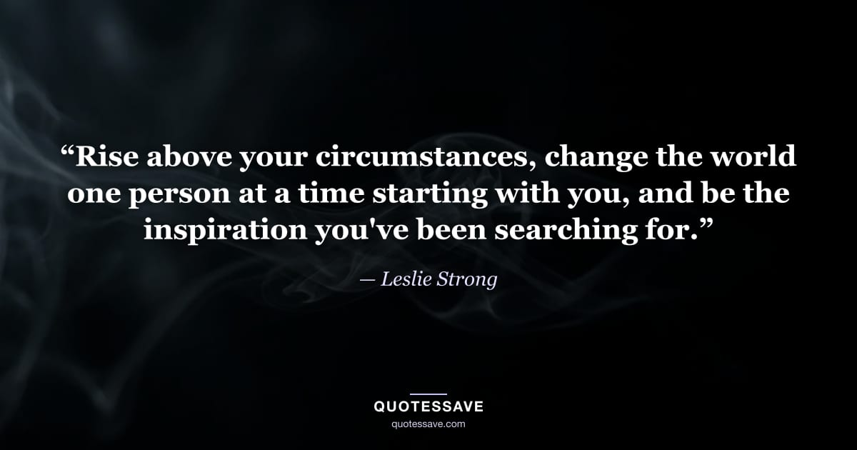 “Rise above your circumstances, change the world one person at a time starting with you, and be the inspiration you've been searching for.” — Leslie Strong