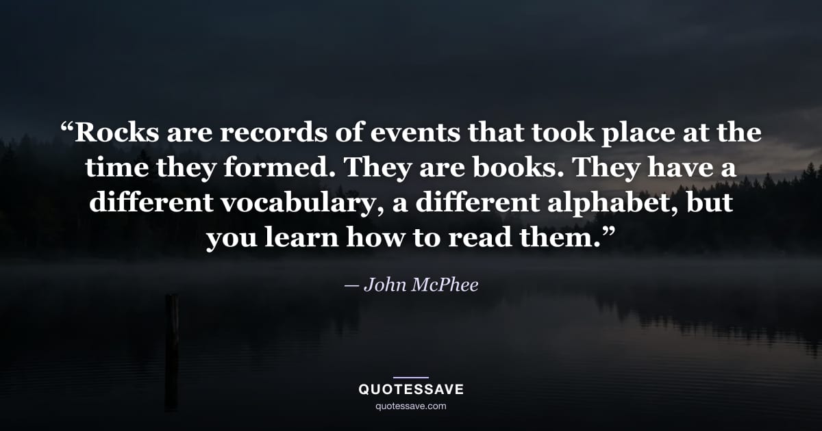 “Rocks are records of events that took place at the time they formed. They are books. They have a different vocabulary, a different alphabet, but you learn how to read them.” — John McPhee