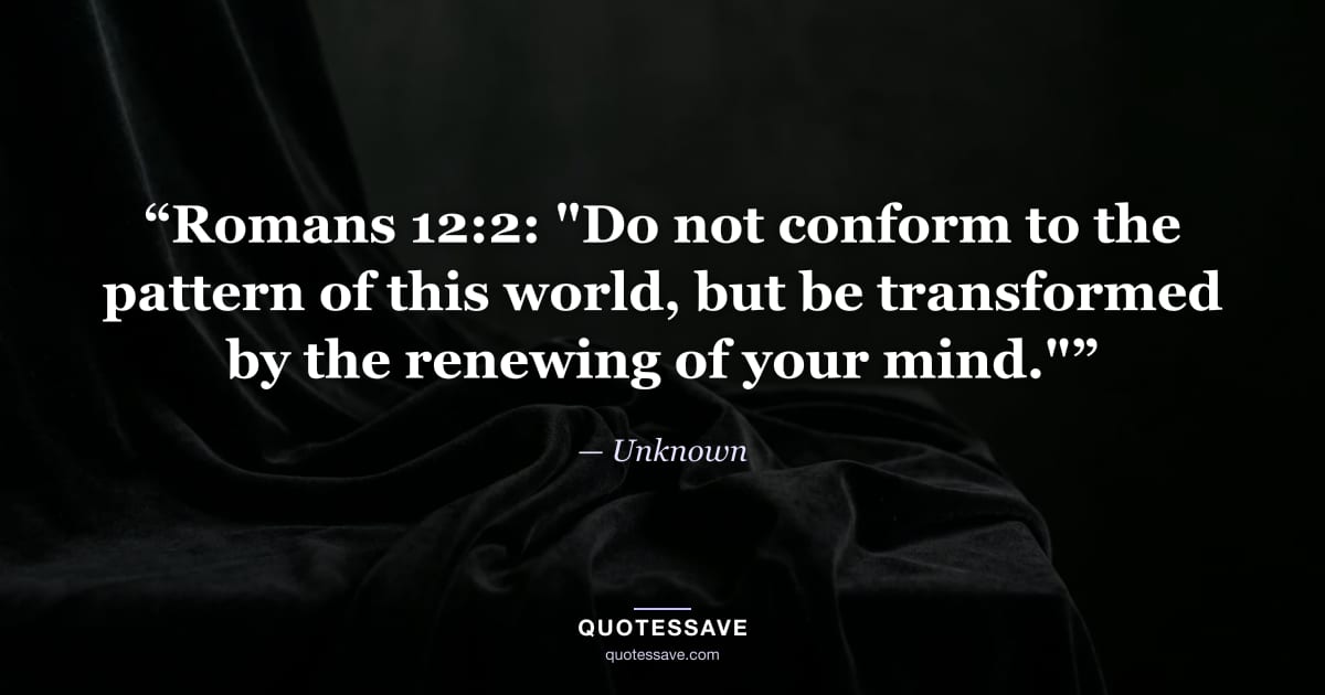 “Romans 12:2: "Do not conform to the pattern of this world, but be transformed by the renewing of your mind."” — Unknown