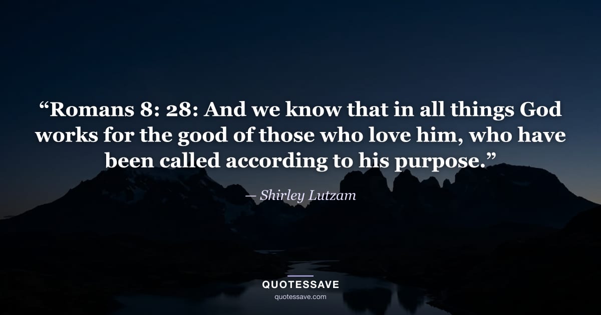 “Romans 8: 28: And we know that in all things God works for the good of those who love him, who have been called according to his purpose.” — Shirley Lutzam
