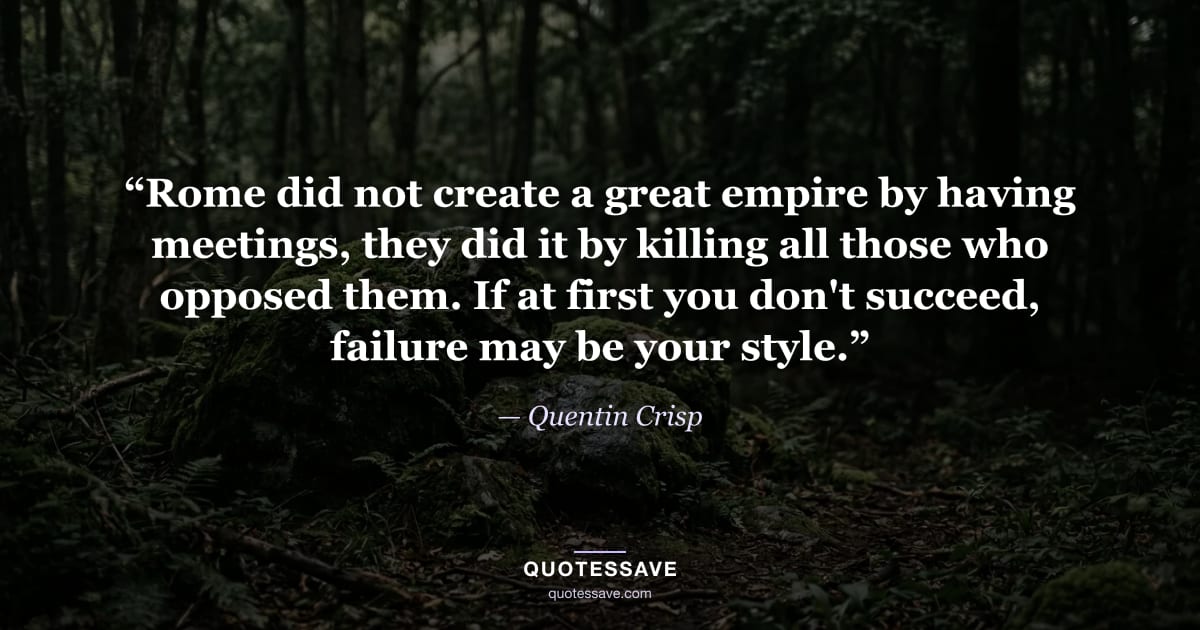 “Rome did not create a great empire by having meetings, they did it by killing all those who opposed them. If at first you don't succeed, failure may be your style.” — Quentin Crisp