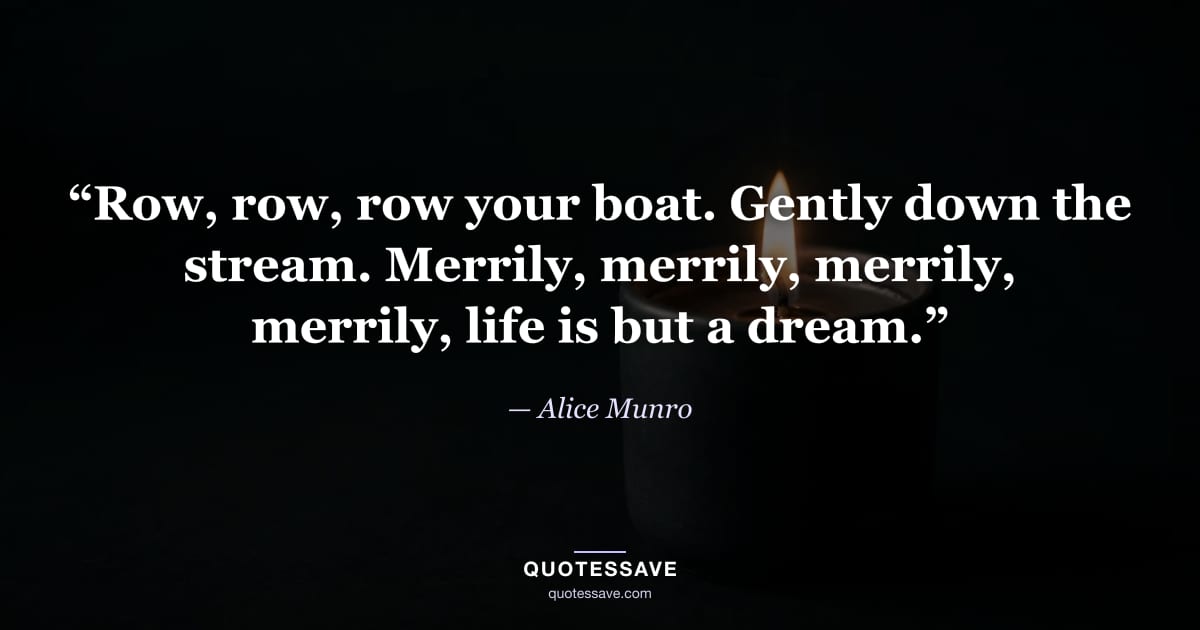 “Row, row, row your boat. Gently down the stream. Merrily, merrily, merrily, merrily, life is but a dream.” — Alice Munro