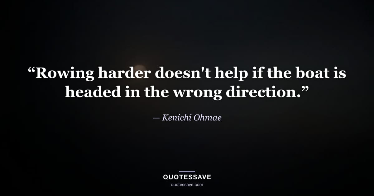 “Rowing harder doesn't help if the boat is headed in the wrong direction.” — Kenichi Ohmae
