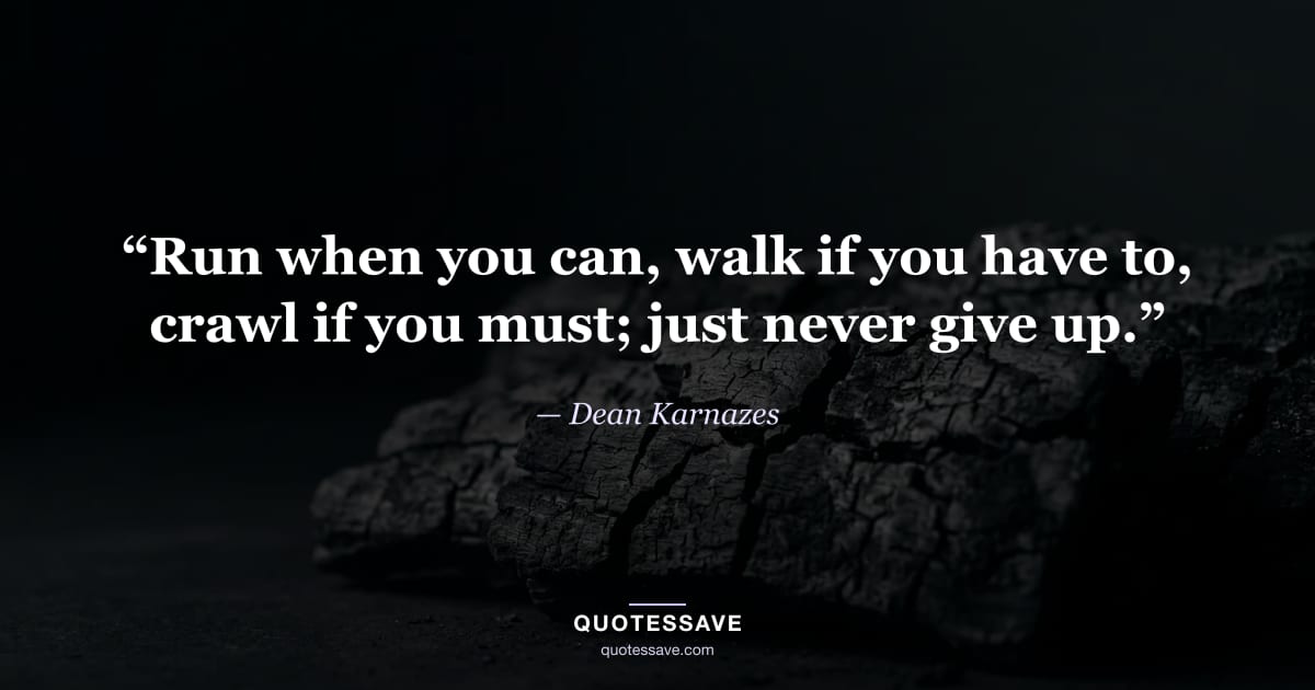 “Run when you can, walk if you have to, crawl if you must; just never give up.” — Dean Karnazes