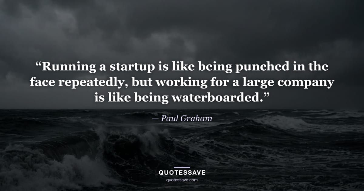 “Running a startup is like being punched in the face repeatedly, but working for a large company is like being waterboarded.” — Paul Graham