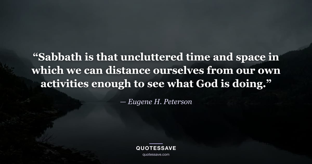 “Sabbath is that uncluttered time and space in which we can distance ourselves from our own activities enough to see what God is doing.” — Eugene H. Peterson