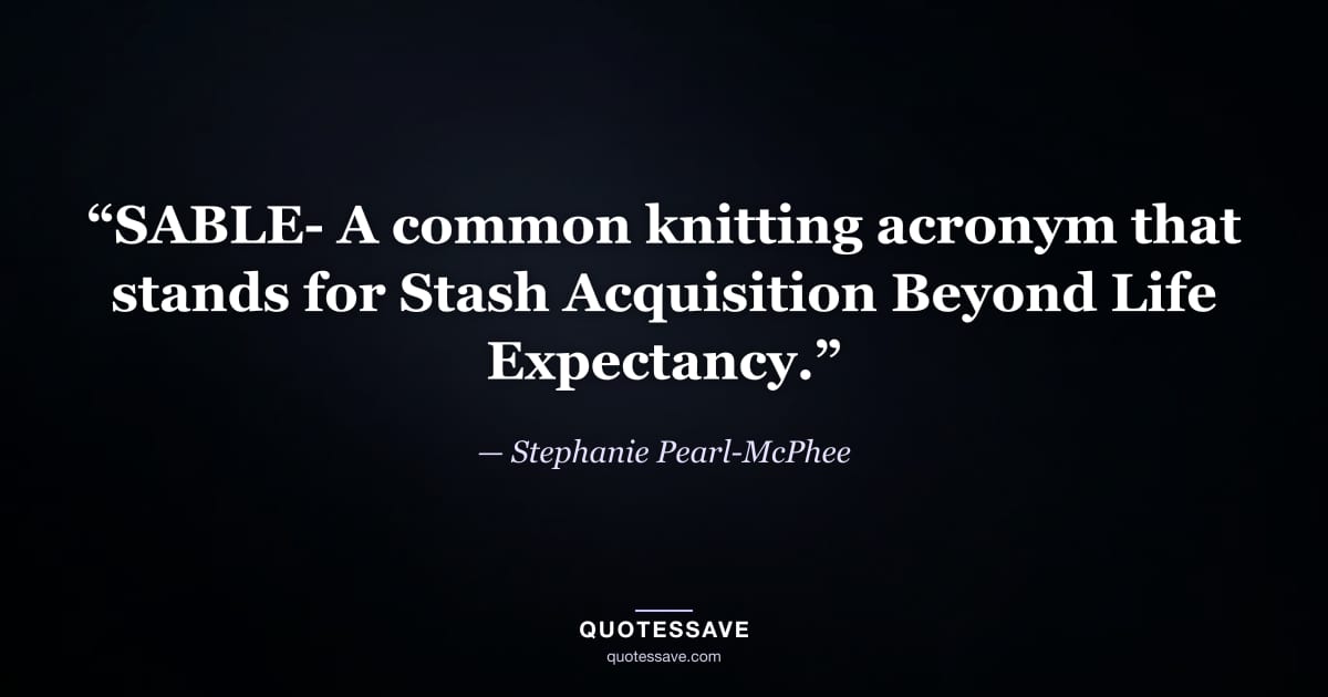 “SABLE- A common knitting acronym that stands for Stash Acquisition Beyond Life Expectancy.” — Stephanie Pearl-McPhee