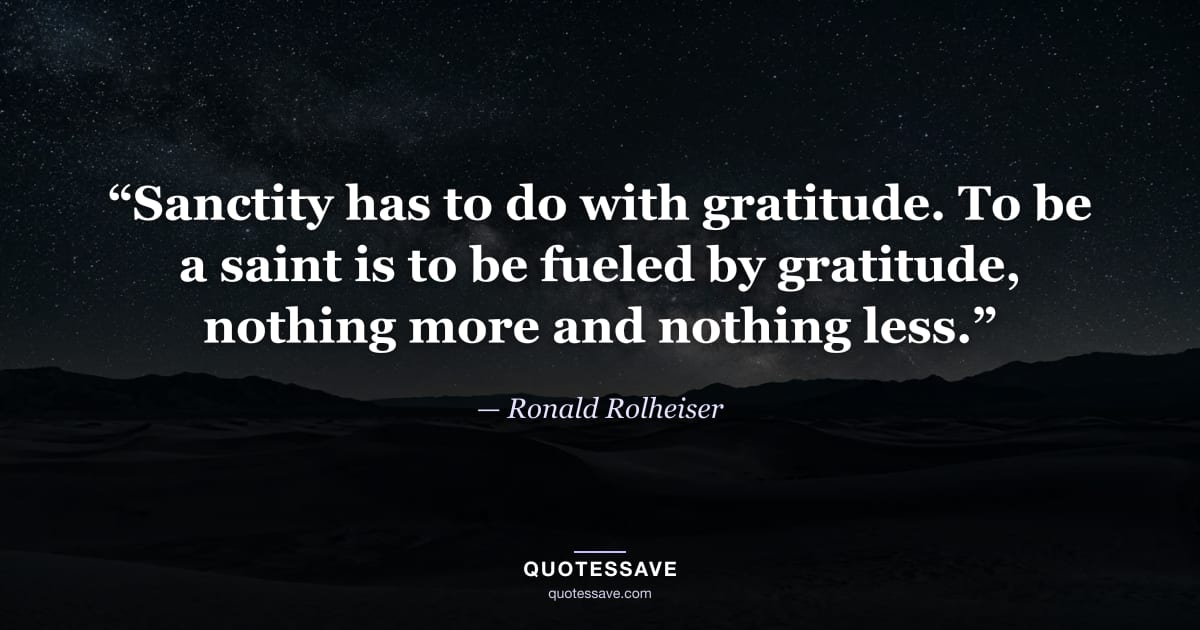 “Sanctity has to do with gratitude. To be a saint is to be fueled by gratitude, nothing more and nothing less.” — Ronald Rolheiser
