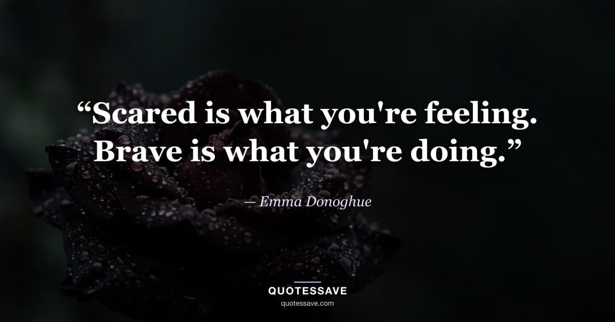 “Scared is what you're feeling. Brave is what you're doing.” — Emma Donoghue