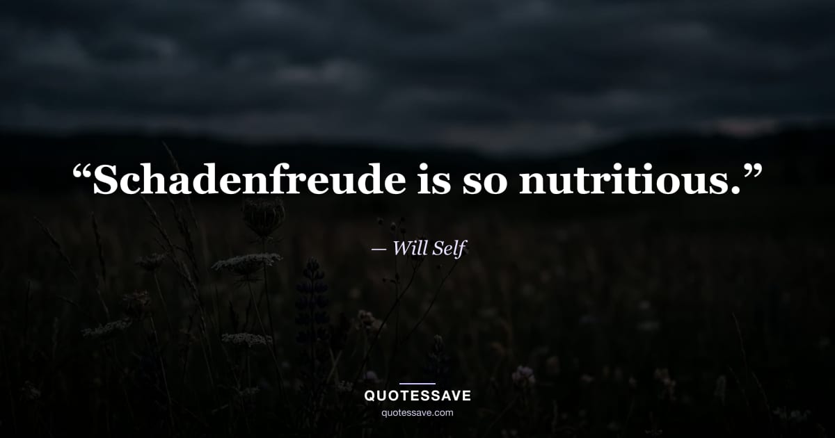 “Schadenfreude is so nutritious.” — Will Self