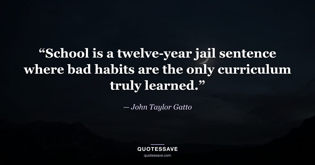 “School is a twelve-year jail sentence where bad habits are the only curriculum truly learned.” — John Taylor Gatto