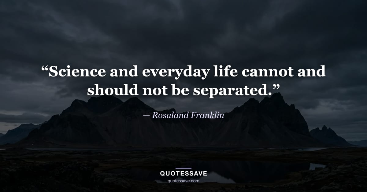 “Science and everyday life cannot and should not be separated.” — Rosaland Franklin