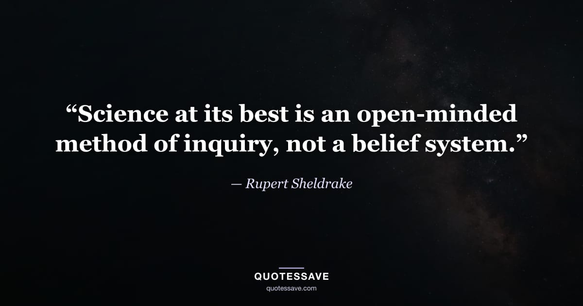 “Science at its best is an open-minded method of inquiry, not a belief system.” — Rupert Sheldrake