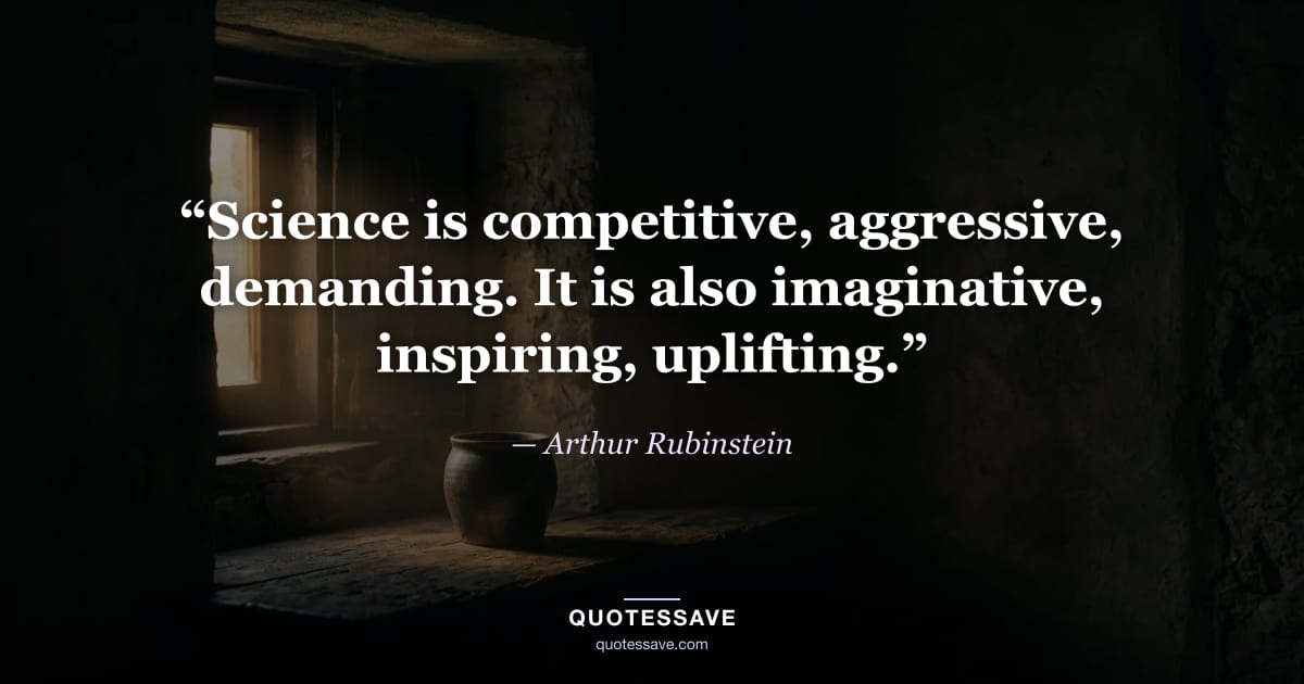 “Science is competitive, aggressive, demanding. It is also imaginative, inspiring, uplifting.” — Arthur Rubinstein