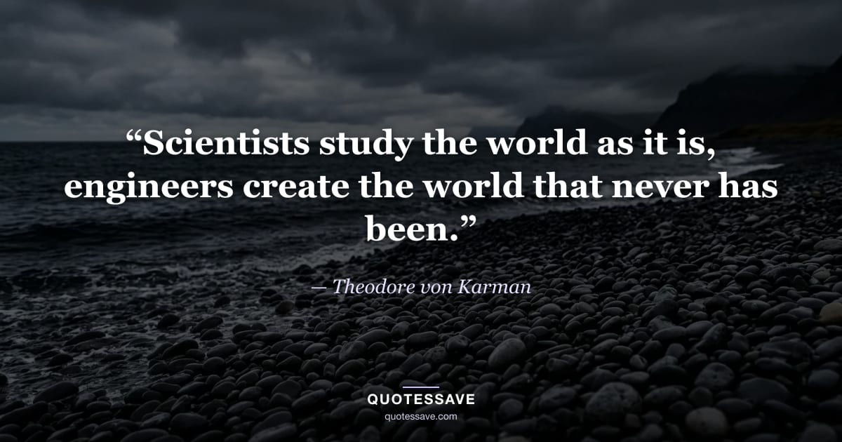“Scientists study the world as it is, engineers create the world that never has been.” — Theodore von Karman