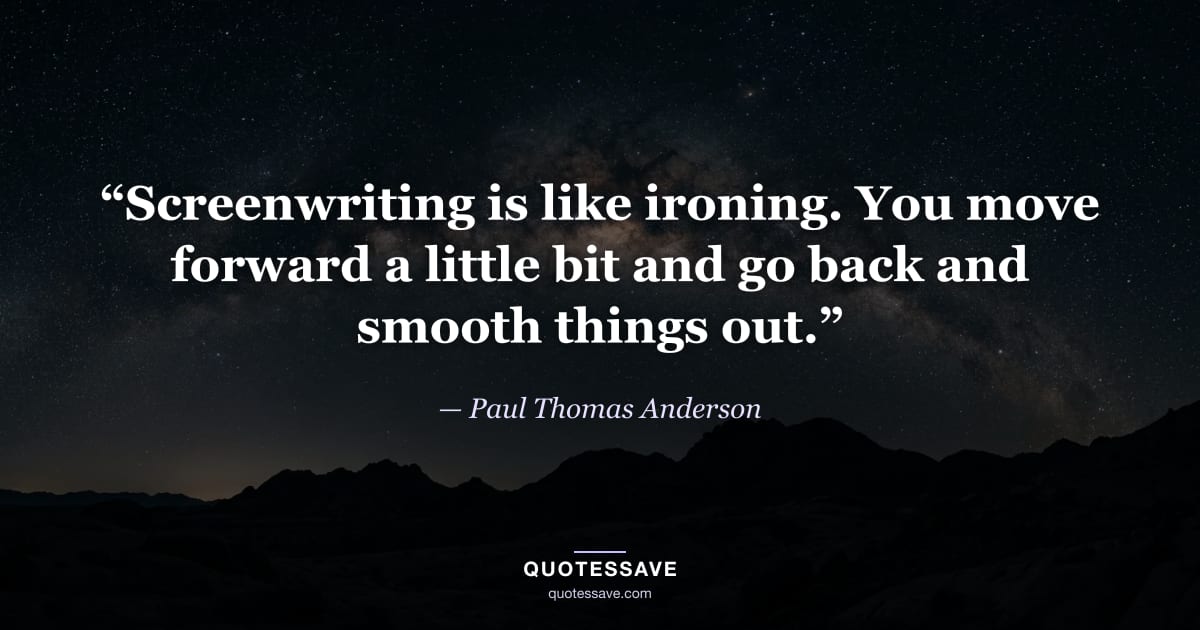 “Screenwriting is like ironing. You move forward a little bit and go back and smooth things out.” — Paul Thomas Anderson