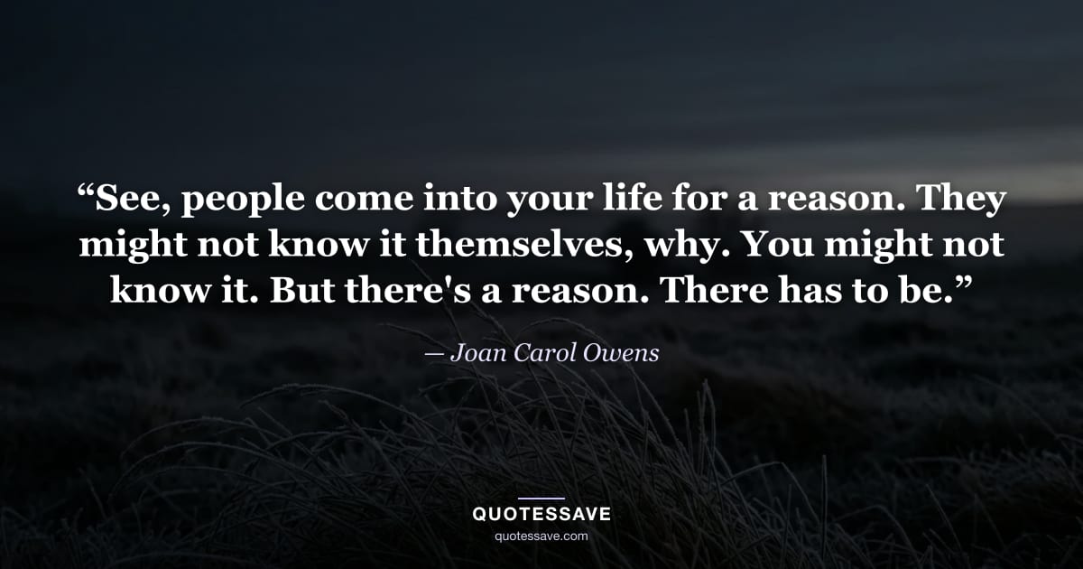 “See, people come into your life for a reason. They might not know it themselves, why. You might not know it. But there's a reason. There has to be.” — Joan Carol Owens