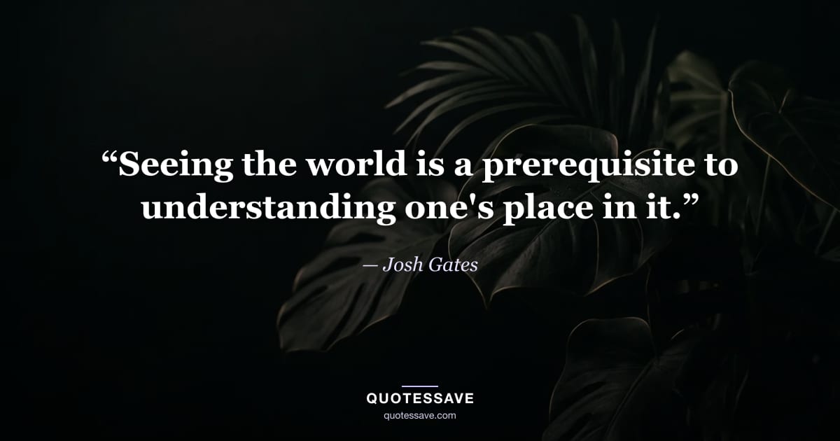 “Seeing the world is a prerequisite to understanding one's place in it.” — Josh Gates