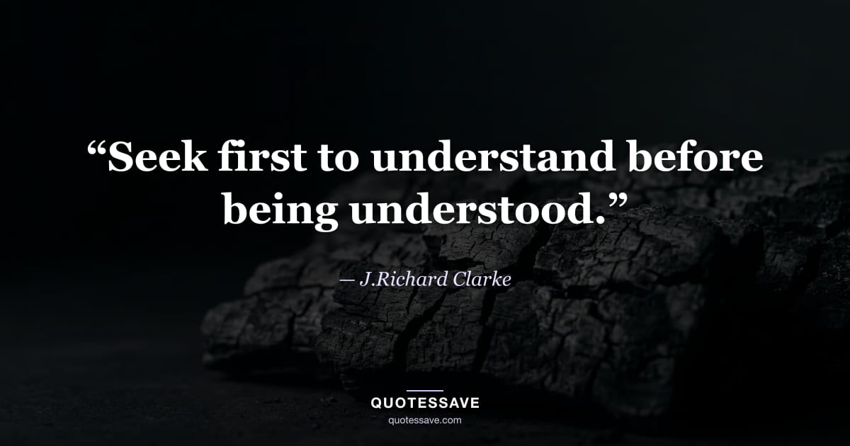 “Seek first to understand before being understood.” — J.Richard Clarke