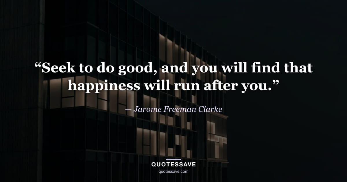 “Seek to do good, and you will find that happiness will run after you.” — Jarome Freeman Clarke