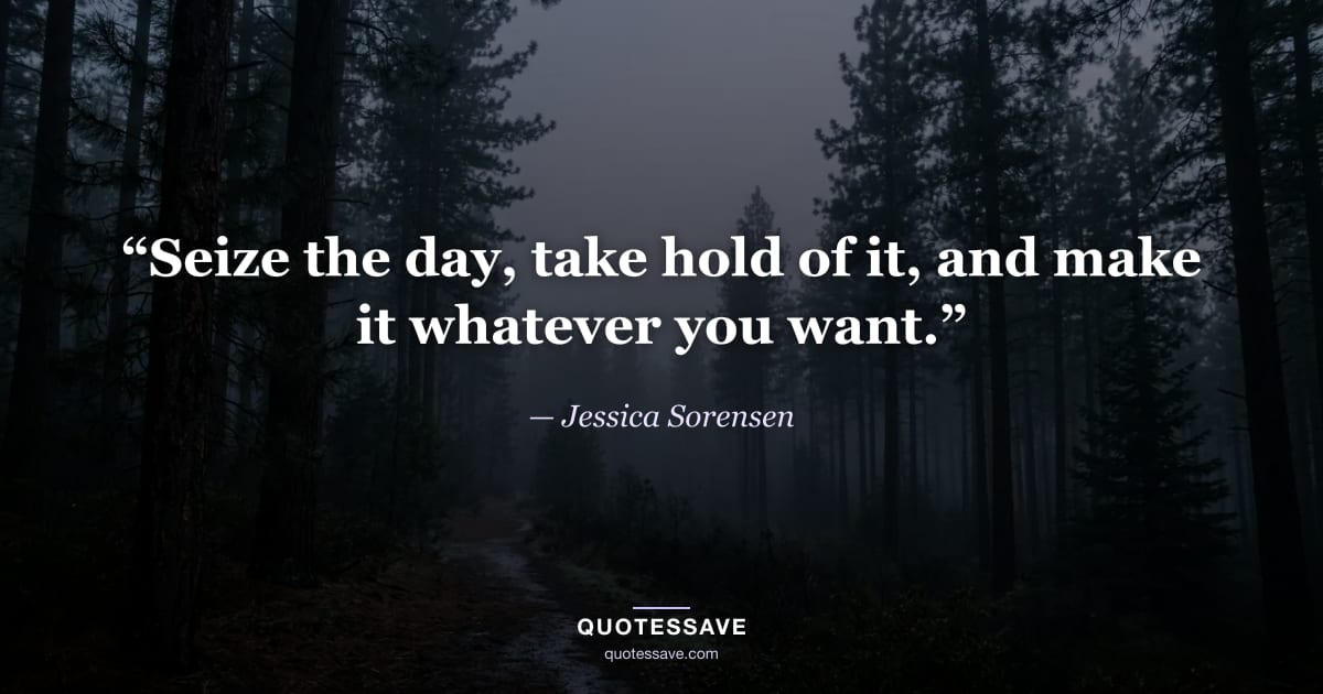 “Seize the day, take hold of it, and make it whatever you want.” — Jessica Sorensen