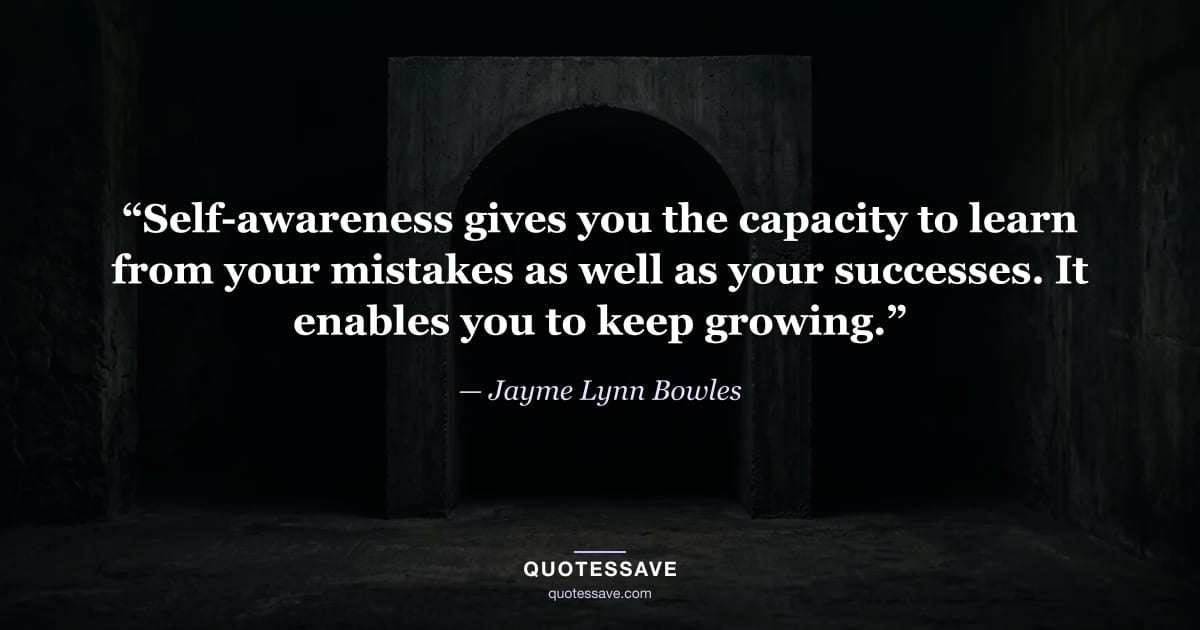 “Self-awareness gives you the capacity to learn from your mistakes as well as your successes. It enables you to keep growing.” — Jayme Lynn Bowles