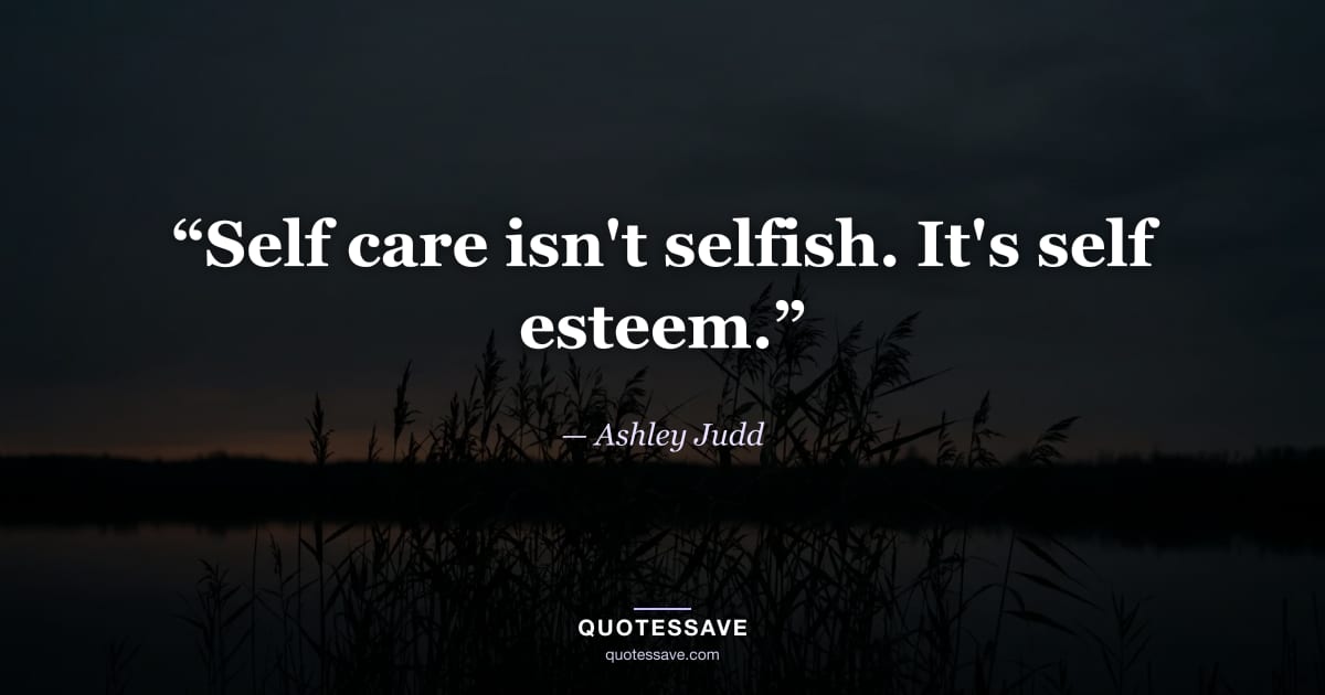 “Self care isn't selfish. It's self esteem.” — Ashley Judd