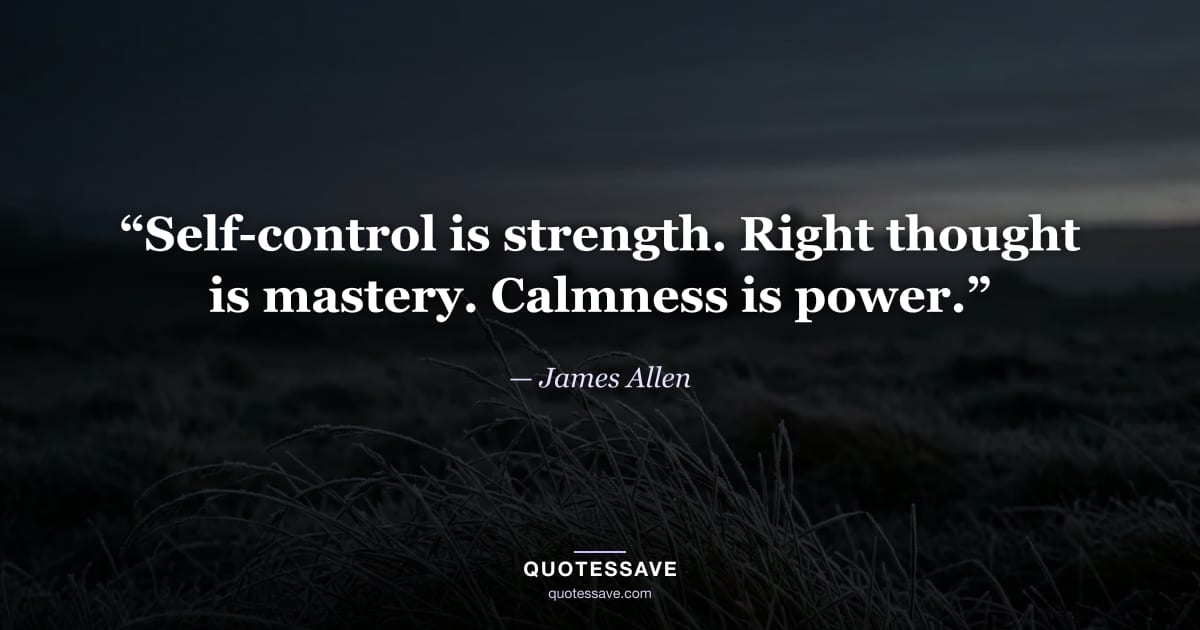 “Self-control is strength. Right thought is mastery. Calmness is power.” — James Allen