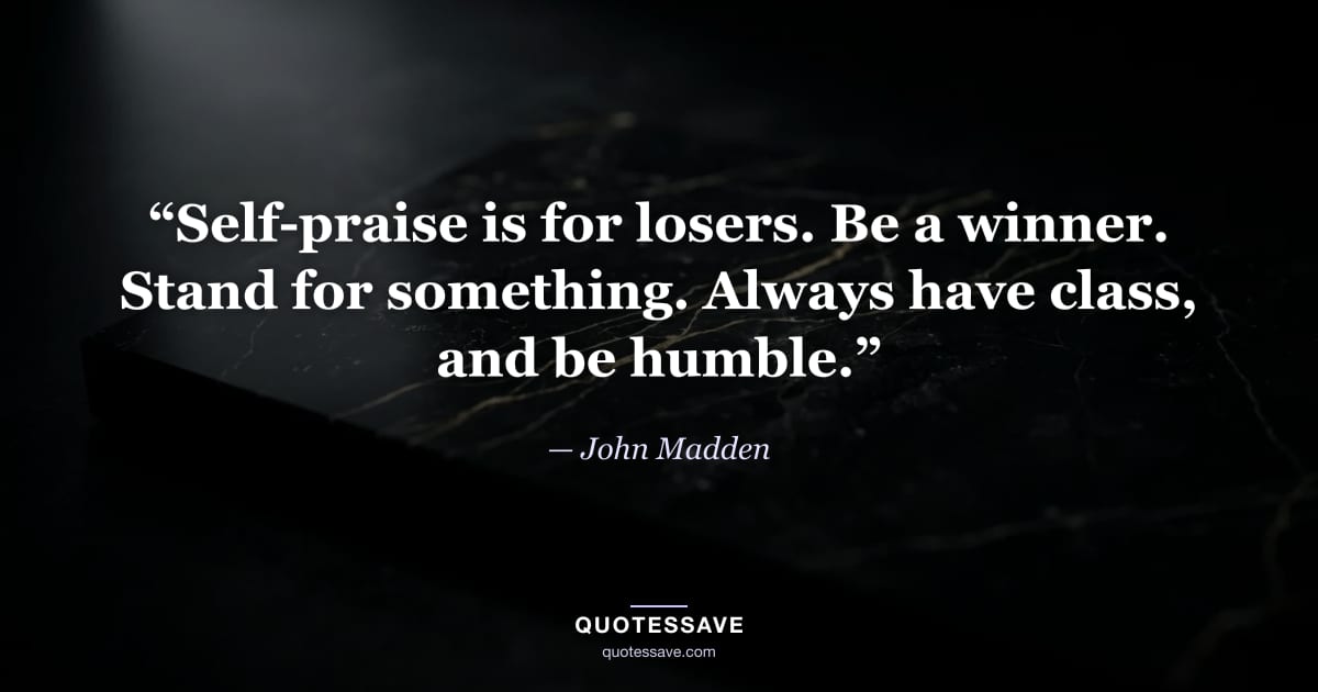 “Self-praise is for losers. Be a winner. Stand for something. Always have class, and be humble.” — John Madden