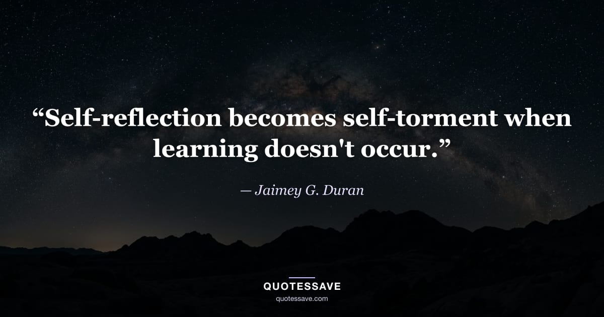 “Self-reflection becomes self-torment when learning doesn't occur.” — Jaimey G. Duran