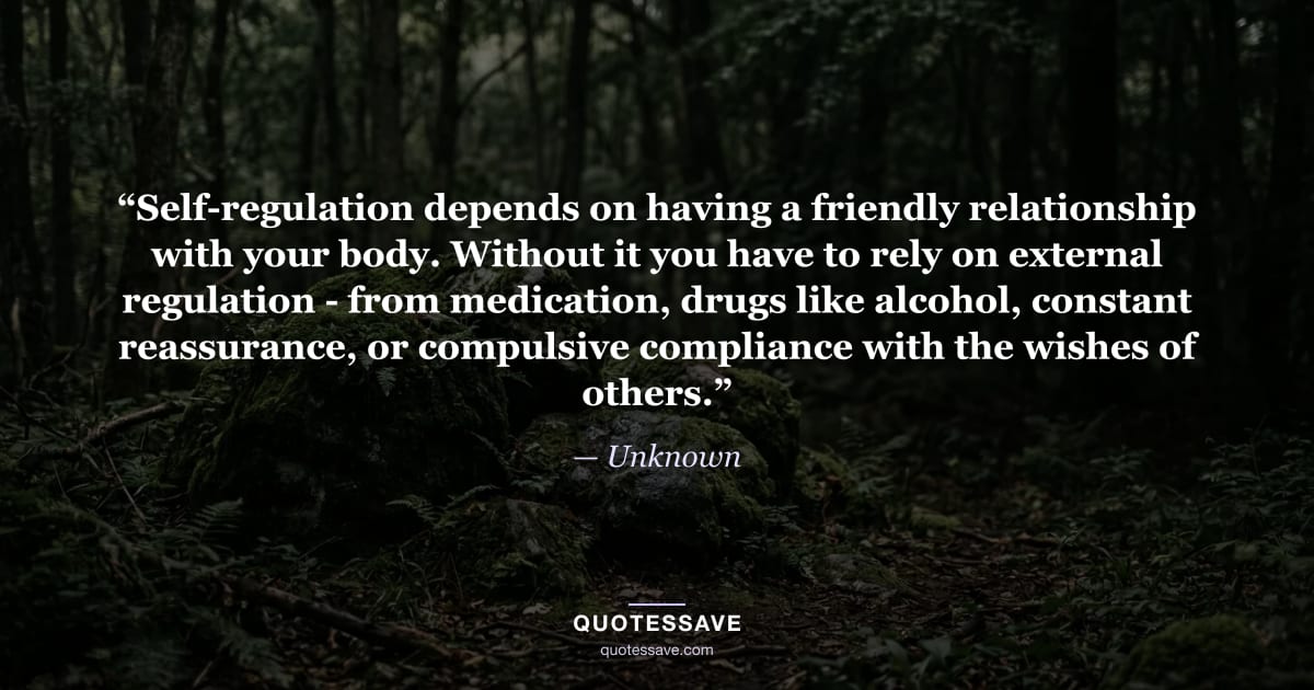 “Self-regulation depends on having a friendly relationship with your body. Without it you have to rely on external regulation - from medication, drugs like alcohol, constant reassurance, or compulsive compliance with the wishes of others.” — Unknown