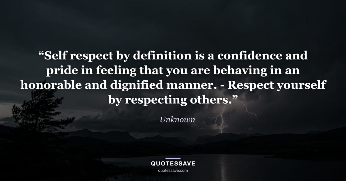 “Self respect by definition is a confidence and pride in feeling that you are behaving in an honorable and dignified manner. - Respect yourself by respecting others.” — Unknown