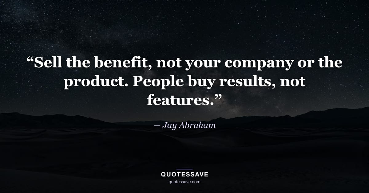 “Sell the benefit, not your company or the product. People buy results, not features.” — Jay Abraham