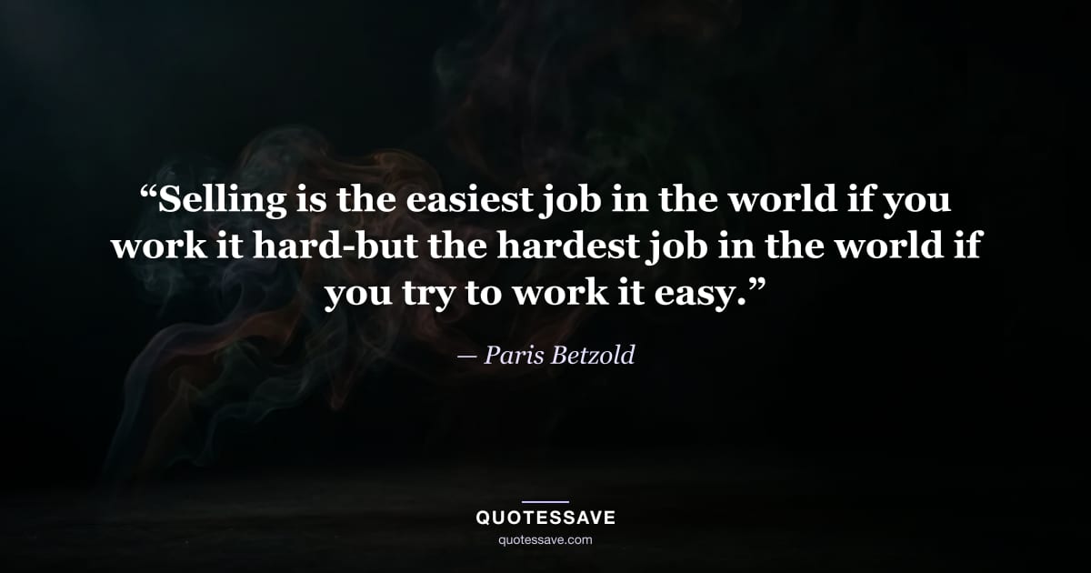 “Selling is the easiest job in the world if you work it hard-but the hardest job in the world if you try to work it easy.” — Paris Betzold