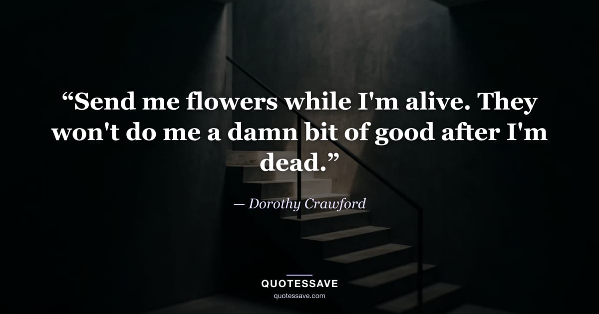 “Send me flowers while I'm alive. They won't do me a damn bit of good after I'm dead.” — Dorothy Crawford